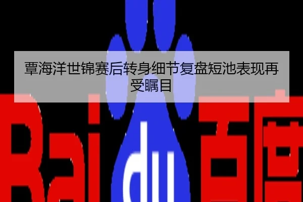 覃海洋世锦赛后转身细节复盘短池表现再受瞩目