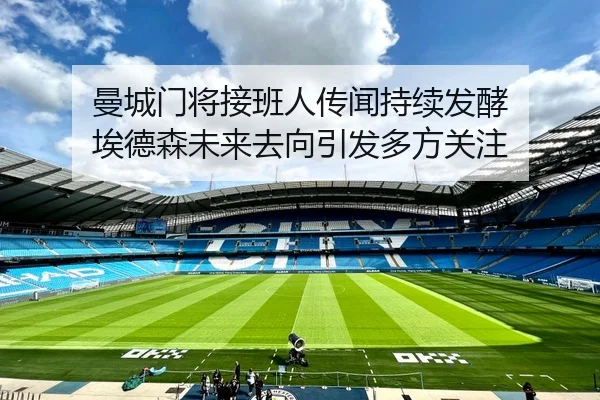 曼城门将接班人传闻持续发酵 埃德森未来去向引发多方关注