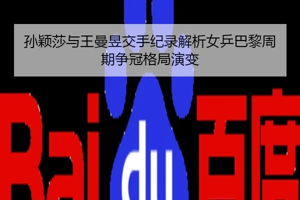 孙颖莎与王曼昱交手纪录解析女乒巴黎周期争冠格局演变