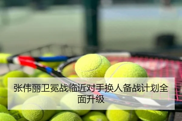 张伟丽卫冕战临近对手换人备战计划全面升级