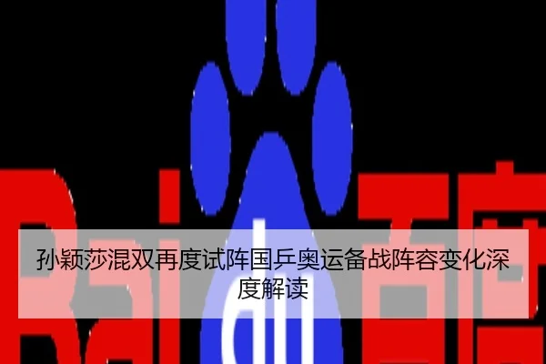 孙颖莎混双再度试阵国乒奥运备战阵容变化深度解读
