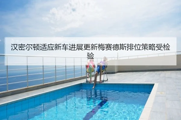 汉密尔顿适应新车进展更新梅赛德斯排位策略受检验