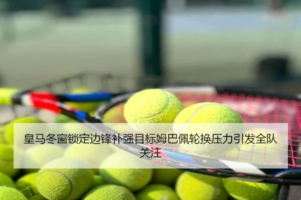 皇马冬窗锁定边锋补强目标姆巴佩轮换压力引发全队关注