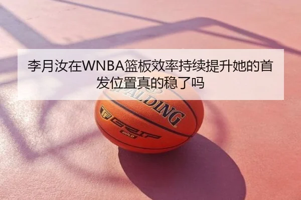 李月汝在WNBA篮板效率持续提升她的首发位置真的稳了吗